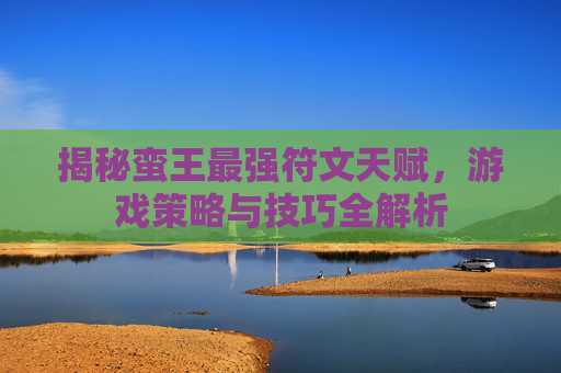 揭秘蛮王最强符文天赋,游戏策略与技巧全解析 揭秘蛮王最强符文天赋,游戏策略与技巧全解析