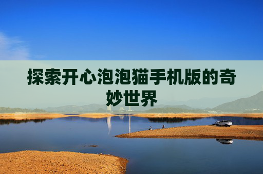 探索开心泡泡猫手机版的奇妙世界 探索开心泡泡猫手机版的奇妙世界
