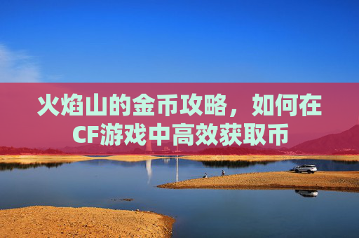 火焰山的金币攻略，如何在CF游戏中高效获取币