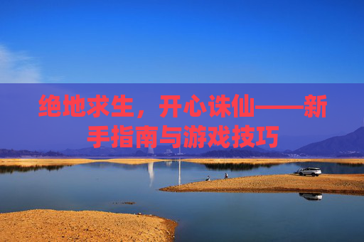 绝地求生,开心诛仙——新手指南与游戏技巧 绝地求生,开心诛仙——新手指南与游戏技巧