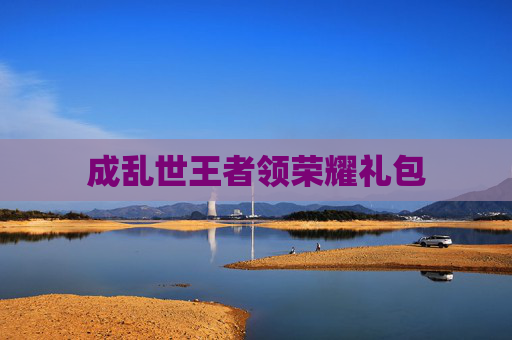 成乱世王者领荣耀礼包 成乱世王者领荣耀礼包