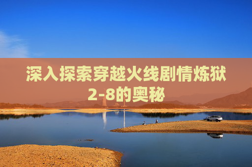 深入探索穿越火线剧情炼狱2-8的奥秘