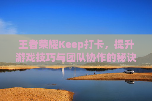 王者荣耀Keep打卡，提升游戏技巧与团队协作的秘诀