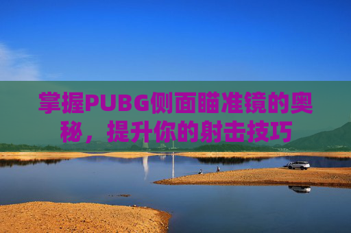 掌握PUBG侧面瞄准镜的奥秘,提升你的射击技巧 掌握PUBG侧面瞄准镜的奥秘,提升你的射击技巧