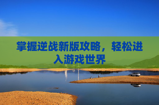 掌握逆战新版攻略，轻松进入游戏世界