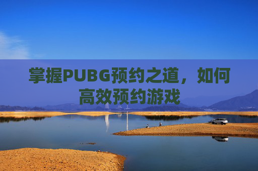 掌握PUBG预约之道,如何高效预约游戏 掌握PUBG预约之道,如何高效预约游戏