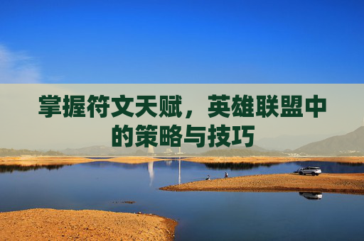 掌握符文天赋,英雄联盟中的策略与技巧 掌握符文天赋,英雄联盟中的策略与技巧