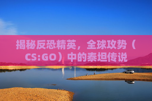 揭秘反恐精英，全球攻势（CS:GO）中的泰坦传说