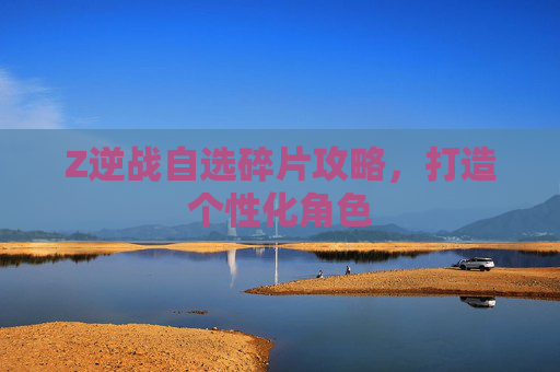 Z逆战自选碎片攻略，打造个性化角色