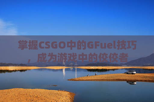 掌握CSGO中的GFuel技巧，成为游戏中的佼佼者
