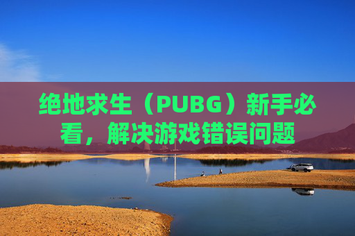 绝地求生（PUBG）新手必看，解决游戏错误问题