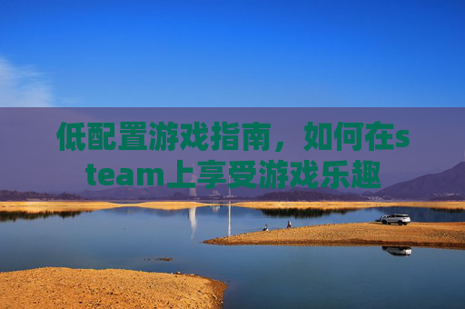 低配置游戏指南，如何在steam上享受游戏乐趣