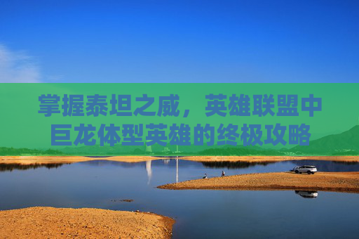 掌握泰坦之威，英雄联盟中巨龙体型英雄的终极攻略