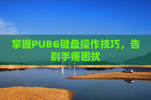 掌握PUBG键盘操作技巧，告别手疼困扰