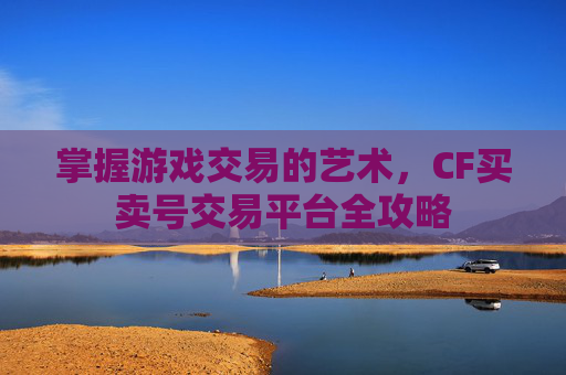 掌握游戏交易的艺术，CF买卖号交易平台全攻略