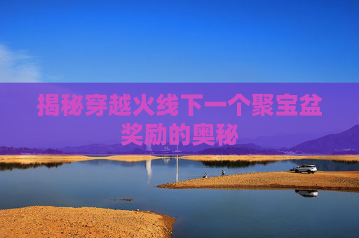 揭秘穿越火线下一个聚宝盆奖励的奥秘