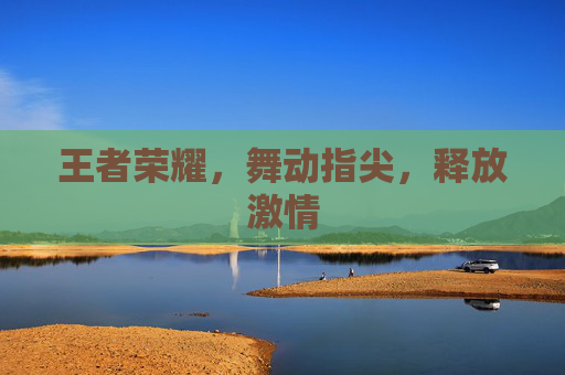 王者荣耀，舞动指尖，释放激情