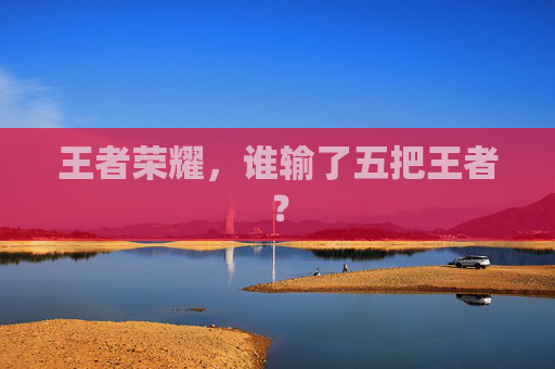 王者荣耀,谁输了五把王者? 王者荣耀,谁输了五把王者?