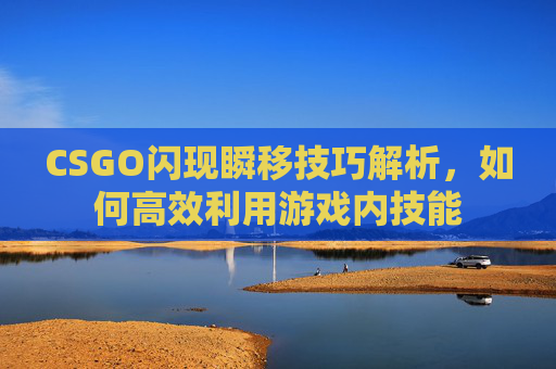 CSGO闪现瞬移技巧解析，如何高效利用游戏内技能