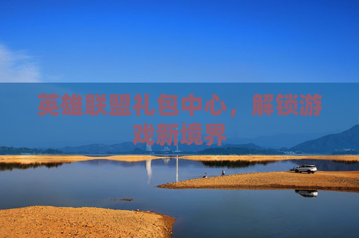 英雄联盟礼包中心,解锁游戏新境界 英雄联盟礼包中心,解锁游戏新境界