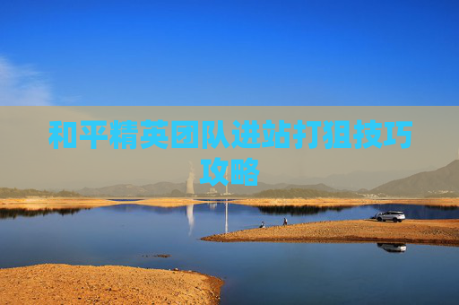 和平精英团队进站打狙技巧攻略