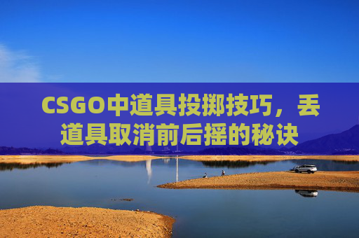 CSGO中道具投掷技巧，丢道具取消前后摇的秘诀