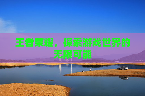 王者荣耀，探索游戏世界的无限可能