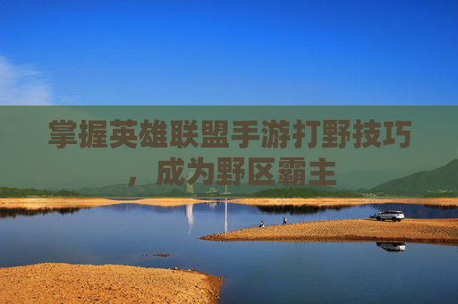 掌握英雄联盟手游打野技巧，成为野区霸主