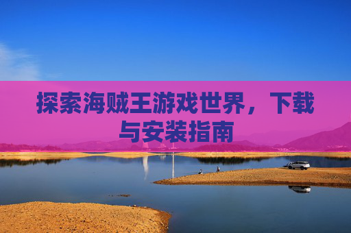 探索海贼王游戏世界,下载与安装指南 探索海贼王游戏世界,下载与安装指南