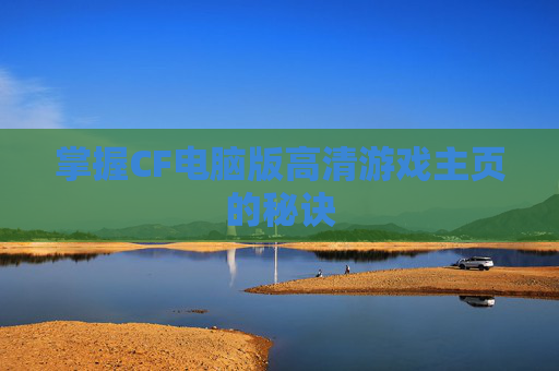 掌握CF电脑版高清游戏主页的秘诀