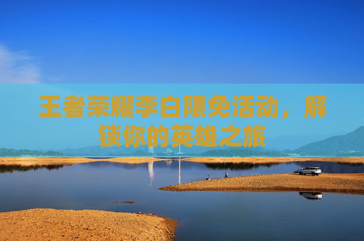 王者荣耀李白限免活动，解锁你的英雄之旅