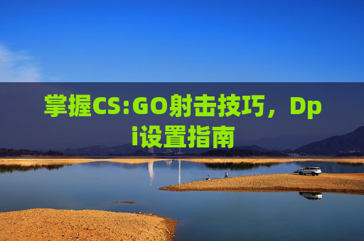 掌握CS:GO射击技巧，Dpi设置指南
