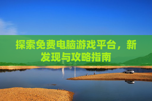 探索免费电脑游戏平台,新发现与攻略指南 探索免费电脑游戏平台,新发现与攻略指南