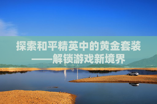 探索和平精英中的黄金套装——解锁游戏新境界