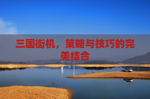 三国街机,策略与技巧的完美结合 三国街机,策略与技巧的完美结合