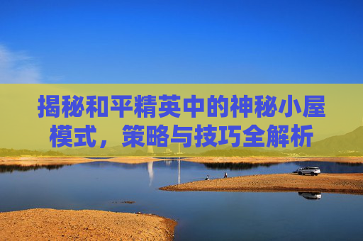 揭秘和平精英中的神秘小屋模式，策略与技巧全解析