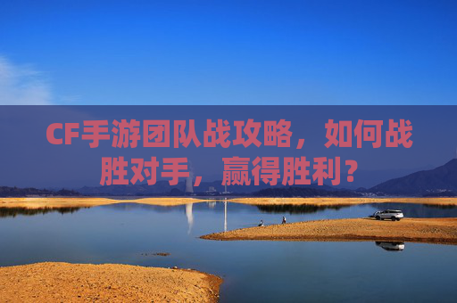 CF手游团队战攻略，如何战胜对手，赢得胜利？