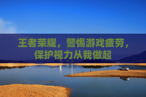 王者荣耀，警惕游戏疲劳，保护视力从我做起
