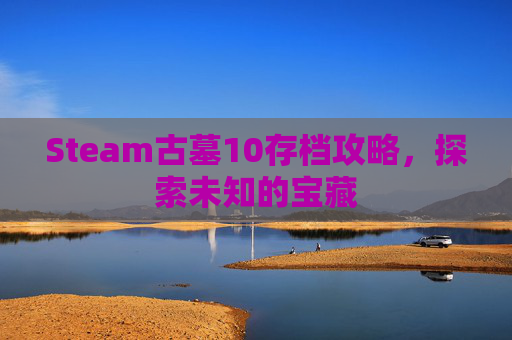Steam古墓10存档攻略,探索未知的宝藏 Steam古墓10存档攻略,探索未知的宝藏
