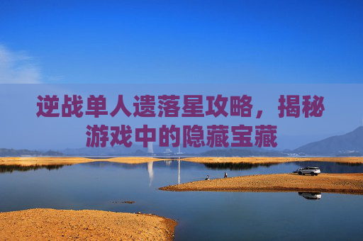 逆战单人遗落星攻略，揭秘游戏中的隐藏宝藏