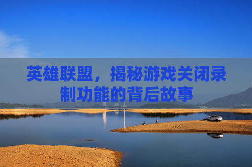 英雄联盟,揭秘游戏关闭录制功能的背后故事 英雄联盟,揭秘游戏关闭录制功能的背后故事