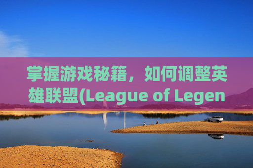 掌握游戏秘籍，如何调整英雄联盟(League of Legends)的字体大小