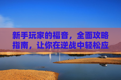 新手玩家的福音，全面攻略指南，让你在逆战中轻松应对PVP挑战