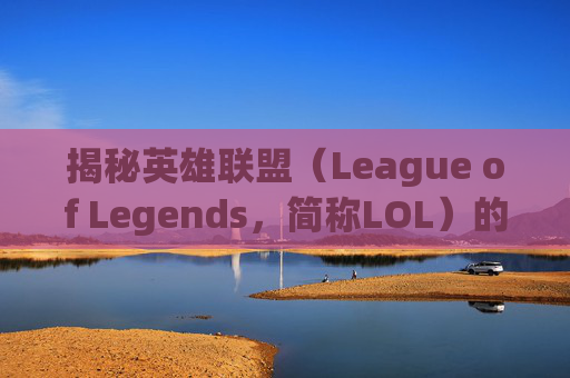揭秘英雄联盟（League of Legends，简称LOL）的奥秘