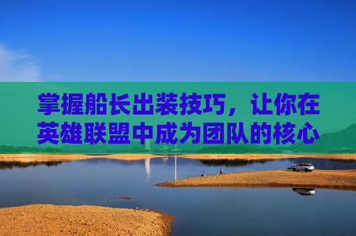 掌握船长出装技巧,让你在英雄联盟中成为团队的核心力量 掌握船长出装技巧,让你在英雄联盟中成为团队的核心力量