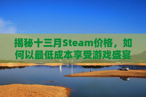 揭秘十三月Steam价格,如何以最低成本享受游戏盛宴? 揭秘十三月Steam价格,如何以最低成本享受游戏盛宴?