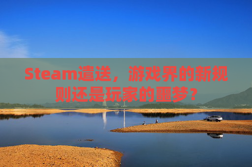 Steam遣送，游戏界的新规则还是玩家的噩梦？