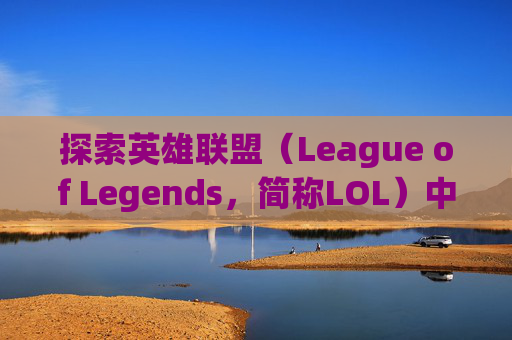 探索英雄联盟（League of Legends，简称LOL）中那些令人心动的技能特效