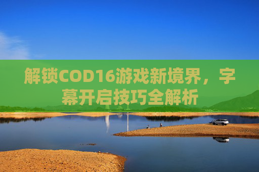 解锁COD16游戏新境界，字幕开启技巧全解析