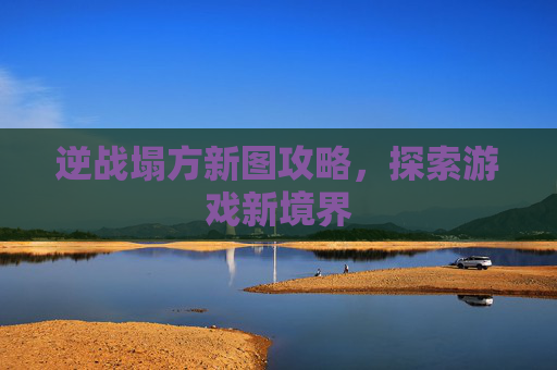 逆战塌方新图攻略，探索游戏新境界